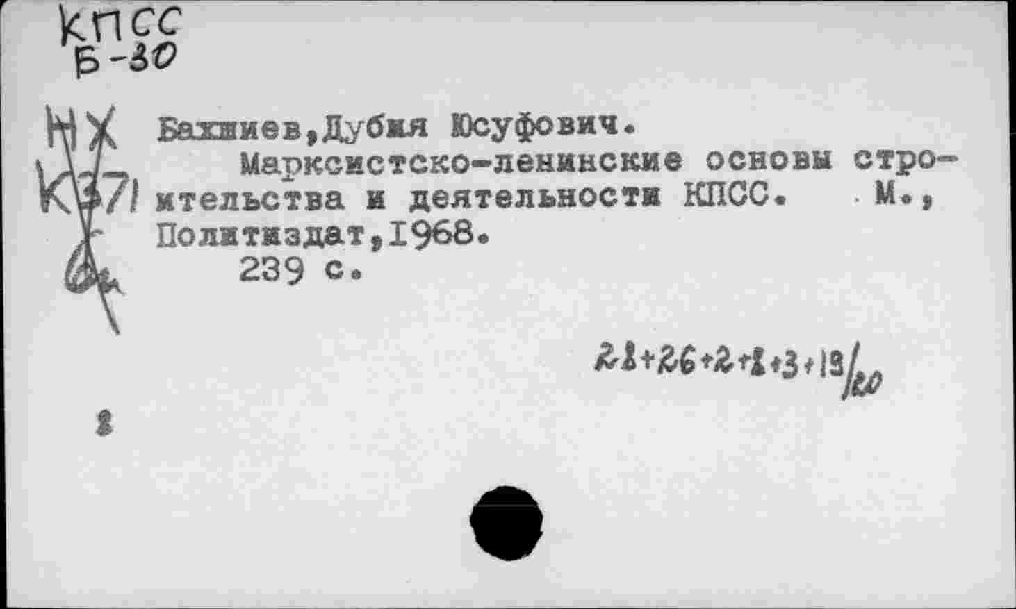 ﻿
Бахшиев,Дубмя Юсуфович.
Марксистско-ленинские основы строительства и деятельности КПСС. М., По ли ти з дат, 1968•
239 с.
